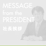 MESSAGE form the PRESIDENT 社長挨拶
